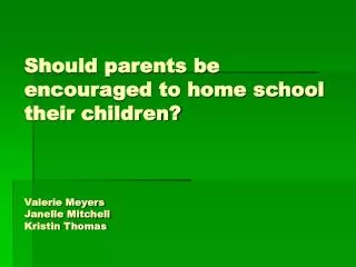 Should parents be encouraged to home school their children? Valerie Meyers Janelle Mitchell Kristin Thomas