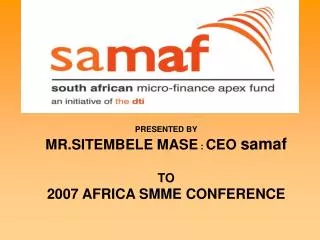 PRESENTED BY MR.SITEMBELE MASE : CEO samaf TO 2007 AFRICA SMME CONFERENCE