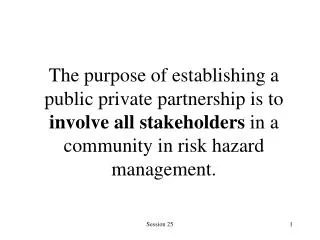 The purpose of establishing a public private partnership is to involve all stakeholders in a community in risk hazard