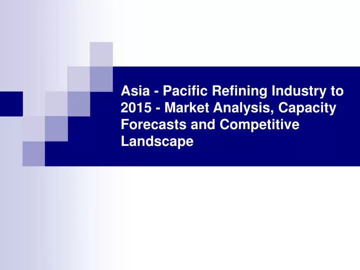 asia pacific refining industry to 2015 market analysis capacity forecasts and competitive landscape