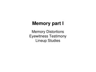 Memory part I Memory Distortions Eyewitness Testimony Lineup Studies