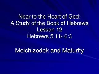 Near to the Heart of God: A Study of the Book of Hebrews Lesson 12 Hebrews 5:11- 6:3 Melchizedek and Maturity