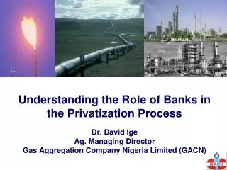 Understanding the Role of Banks in the Privatization Process Dr. David Ige Ag. Managing Director Gas Aggregation Company
