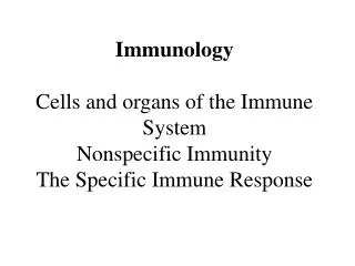 Immunology Cells and organs of the Immune System Nonspecific Immunity The Specific Immune Response