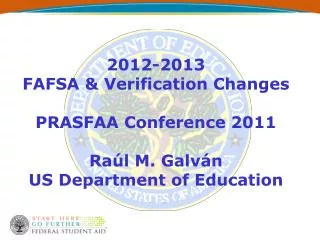 2012-2013 FAFSA &amp; Verification Changes PRASFAA Conference 2011 Raúl M. Galván US Department of Education