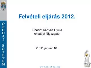 Felvételi eljárás 2012. Előadó: Kártyás Gyula oktatási főigazgató 2012. január 18.