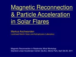 Magnetic Reconnection &amp; Particle Acceleration in Solar Flares Markus Aschwanden Lockheed Martin Solar and Astrophysi