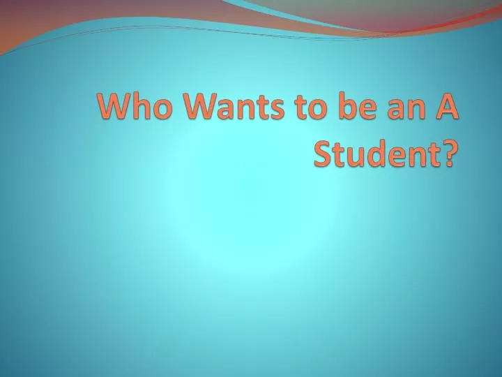 who wants to be an a student
