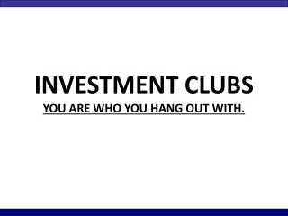 INVESTMENT CLUBS YOU ARE WHO YOU HANG OUT WITH.