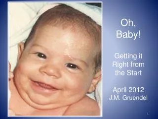 Oh, Baby! Getting it Right from the Start April 2012 J.M. Gruendel