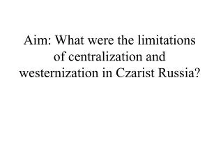 Aim: What were the limitations of centralization and westernization in Czarist Russia?
