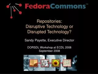 Repositories: Disruptive Technology or Disrupted Technology? Sandy Payette, Executive Director DORSDL Workshop at ECDL