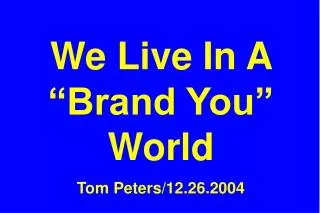 We Live In A “Brand You” World Tom Peters/12.26.2004