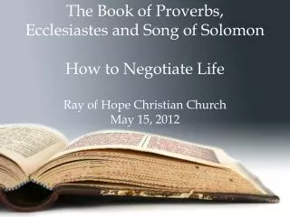 The Book of Proverbs, Ecclesiastes and Song of Solomon How to Negotiate Life Ray of Hope Christian Church May 15, 2012