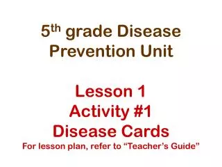 5 th grade Disease Prevention Unit Lesson 1 Activity #1 Disease Cards For lesson plan, refer to “Teacher’s Guide”