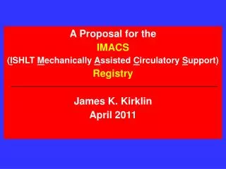 A Proposal for the IMACS ( I SHLT M echanically A ssisted C irculatory S upport) Registry James K. Kirklin April 20