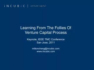 Learning From The Follies Of Venture Capital Process Keynote, IEEE TMC Conference San Jose, 2011 miltonchang@incubic.co