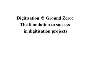 Digitisation @ Ground Zero: The foundation to success in digitisation projects