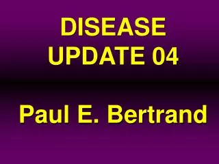 DISEASE UPDATE 04 Paul E. Bertrand
