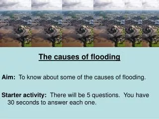 The causes of flooding Aim: To know about some of the causes of flooding.