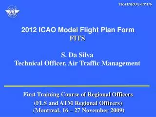 2012 ICAO Model Flight Plan Form FITS S. Da Silva Technical Officer, Air Traffic Management