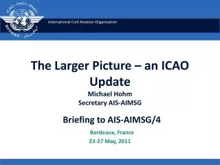 The Larger Picture – an ICAO Update Michael Hohm Secretary AIS-AIMSG