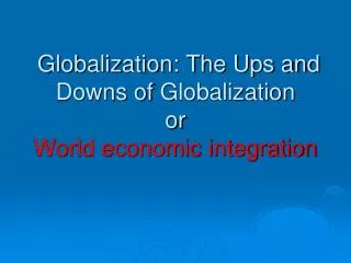 Globalization: The Ups and Downs of Globalization or World economic integration