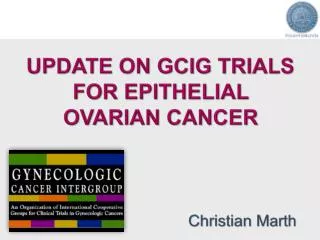 UPDATE ON GCIG TRIALS FOR EPITHELIAL OVARIAN CANCER Christian Marth