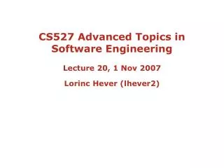 CS527 Advanced Topics in Software Engineering Lecture 20, 1 Nov 2007 Lorinc Hever (lhever2)