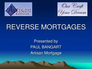 REVERSE MORTGAGES Presented by PAUL BANGART Artisan Mortgage