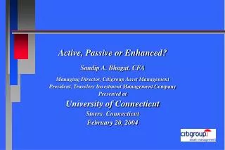 Active, Passive or Enhanced? Sandip A. Bhagat, CFA Managing Director, Citigroup Asset Management President, Travelers In