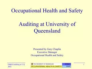 Occupational Health and Safety Auditing at University of Queensland Presented by Gary Chaplin Executive Manager Occupati
