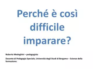 Perché è così difficile imparare? Roberto Medeghini – pedagogista Docente di Pedagogia Speciale, Università degli Studi