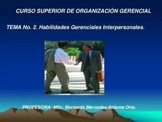 CURSO SUPERIOR DE ORGANIZACIÓN GERENCIAL TEMA No. 2. Habilidades Gerenciales Interpersonales. PROFESORA: MSc. Bernard