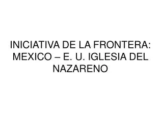 INICIATIVA DE LA FRONTERA: MEXICO – E. U. IGLESIA DEL NAZARENO