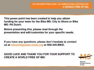This power point has been created to help you obtain funding for your team for the Bike MS: City to Shore or Bike MS: PA