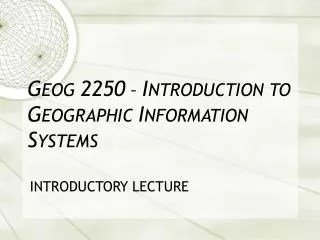 G EOG 2250 – I NTRODUCTION TO G EOGRAPHIC I NFORMATION S YSTEMS