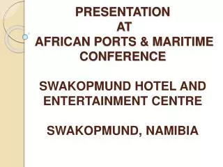 PRESENTATION AT AFRICAN PORTS &amp; MARITIME CONFERENCE SWAKOPMUND HOTEL AND ENTERTAINMENT CENTRE SWAK