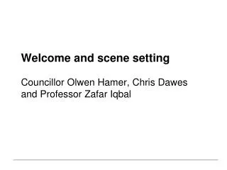 Welcome and scene setting Councillor Olwen Hamer, Chris Dawes and Professor Zafar Iqbal