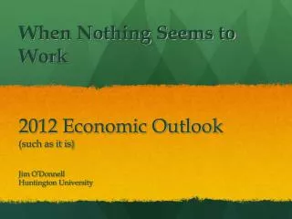 When Nothing Seems to Work 2012 Economic Outlook (such as it is)