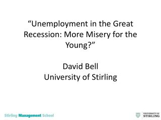 “Unemployment in the Great Recession: More Misery for the Young?” David Bell University of Stirling