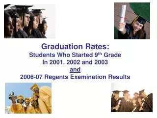 Graduation Rates: Students Who Started 9 th Grade In 2001, 2002 and 2003 and 2006-07 Regents Examination Results