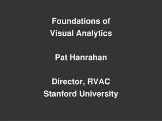 Foundations of Visual Analytics Pat Hanrahan Director, RVAC Stanford University