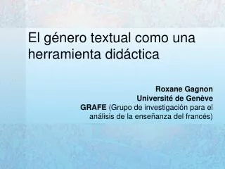 El género textual como una herramienta didáctica Roxane Gagnon Université de Genève GRAFE (Grupo de investigación para