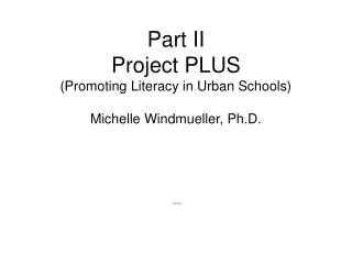 Part II Project PLUS (Promoting Literacy in Urban Schools) Michelle Windmueller, Ph.D.