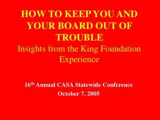 HOW TO KEEP YOU AND YOUR BOARD OUT OF TROUBLE Insights from the King Foundation Experience