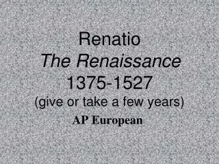 Renatio The Renaissance 1375-1527 (give or take a few years)