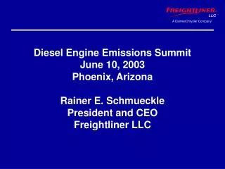 Diesel Engine Emissions Summit June 10, 2003 Phoenix, Arizona Rainer E. Schmueckle President and CEO Freightliner LLC