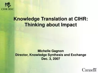 Knowledge Translation at CIHR: Thinking about Impact Michelle Gagnon Director, Knowledge Synthesis and Exchange Dec. 3,