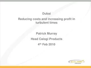 Dubai Reducing costs and increasing profit in turbulent times Patrick Murray Head Calogi Products 4 th Feb 2010